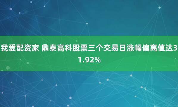 我爱配资家 鼎泰高科股票三个交易日涨幅偏离值达31.92%