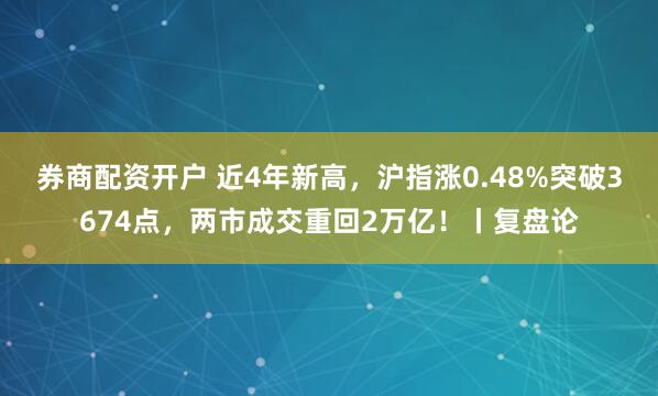 券商配资开户 近4年新高，沪指涨0.48%突破3674点，两市成交重回2万亿！丨复盘论