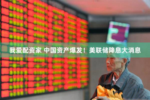 我爱配资家 中国资产爆发！美联储降息大消息