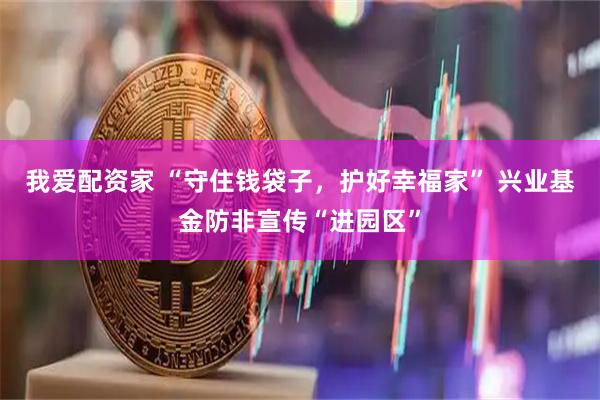 我爱配资家 “守住钱袋子，护好幸福家” 兴业基金防非宣传“进园区”