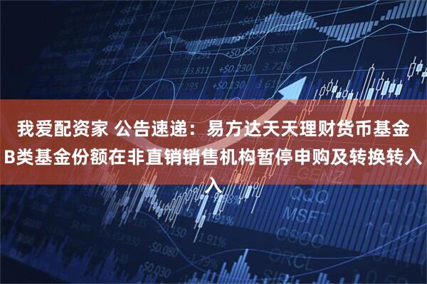 我爱配资家 公告速递：易方达天天理财货币基金B类基金份额在非直销销售机构暂停申购及转换转入