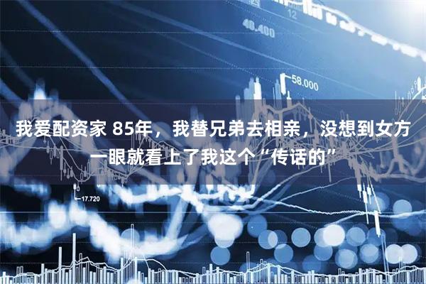 我爱配资家 85年，我替兄弟去相亲，没想到女方一眼就看上了我这个“传话的”