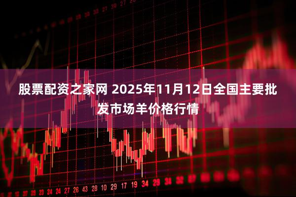 股票配资之家网 2025年11月12日全国主要批发市场羊价格行情