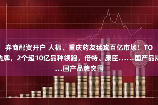 券商配资开户 人福、重庆药友猛攻百亿市场！TOP20洗牌，2个超10亿品种领跑，倍特、康臣……国产品牌突围