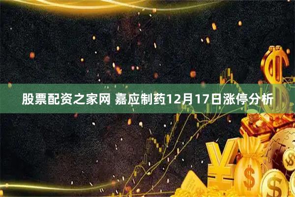 股票配资之家网 嘉应制药12月17日涨停分析
