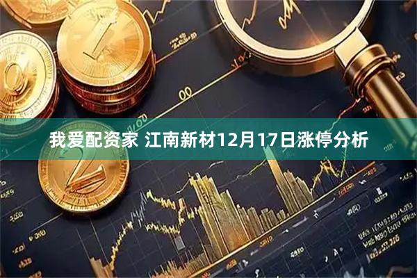 我爱配资家 江南新材12月17日涨停分析