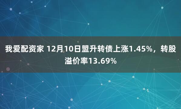 我爱配资家 12月10日盟升转债上涨1.45%，转股溢价率13.69%