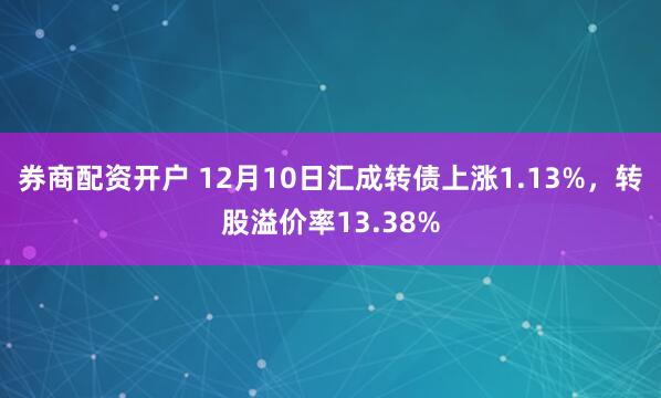 券商配资开户 12月10日汇成转债上涨1.13%，转股溢价率13.38%