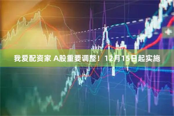我爱配资家 A股重要调整！12月15日起实施
