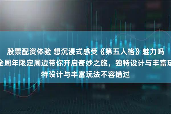 股票配资体验 想沉浸式感受《第五人格》魅力吗？真理之下全周年限定周边带你开启奇妙之旅，独特设计与丰富玩法不容错过