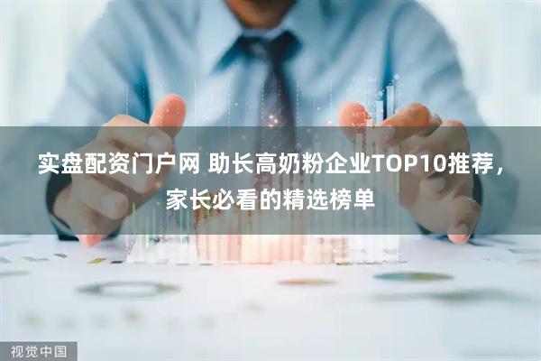 实盘配资门户网 助长高奶粉企业TOP10推荐，家长必看的精选榜单