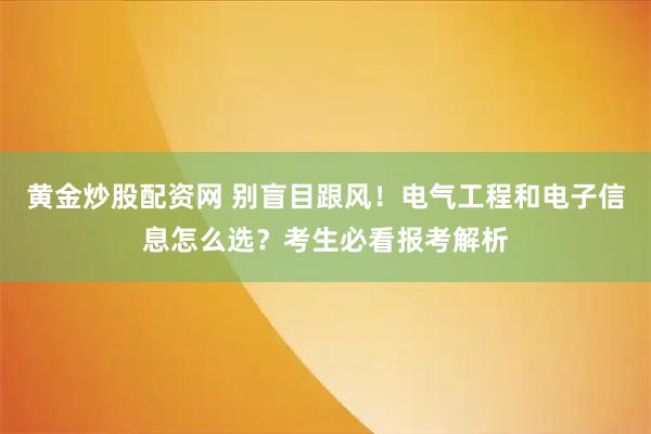 黄金炒股配资网 别盲目跟风！电气工程和电子信息怎么选？考生必看报考解析