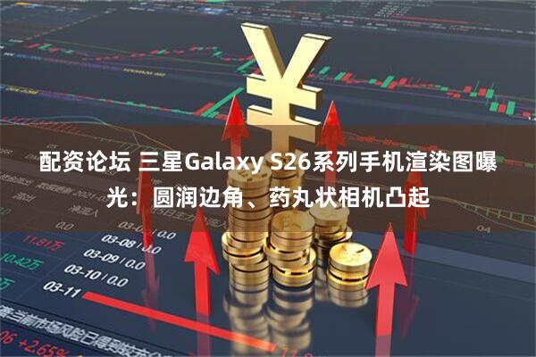 配资论坛 三星Galaxy S26系列手机渲染图曝光：圆润边角、药丸状相机凸起