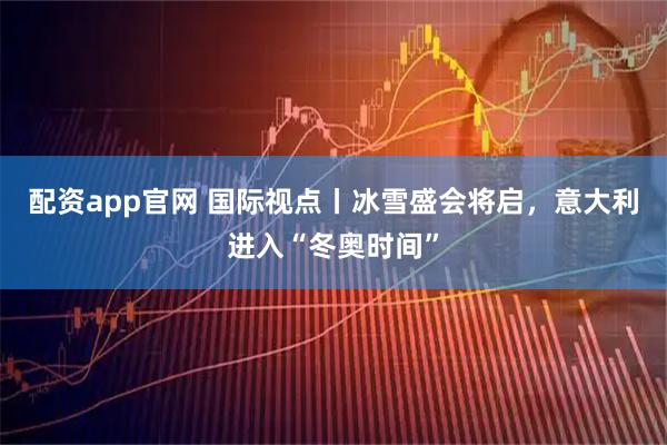 配资app官网 国际视点丨冰雪盛会将启，意大利进入“冬奥时间”
