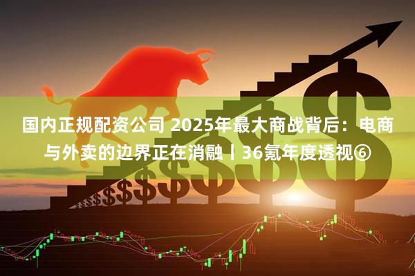 国内正规配资公司 2025年最大商战背后：电商与外卖的边界正在消融丨36氪年度透视⑥