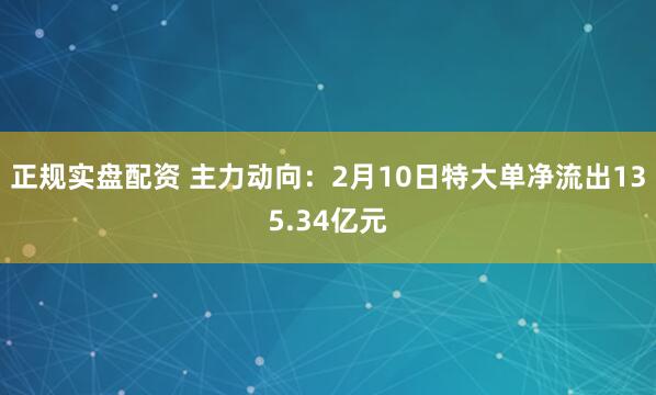 正规实盘配资 主力动向：2月10日特大单净流出135.34亿元