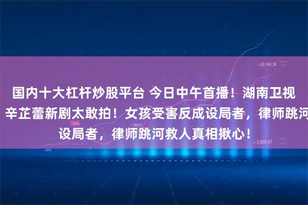 国内十大杠杆炒股平台 今日中午首播！湖南卫视开年大剧来袭！辛芷蕾新剧太敢拍！女孩受害反成设局者，律师跳河救人真相揪心！