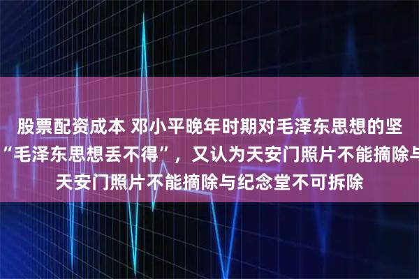 股票配资成本 邓小平晚年时期对毛泽东思想的坚持立场——既强调“毛泽东思想丢不得”，又认为天安门照片不能摘除与纪念堂不可拆除