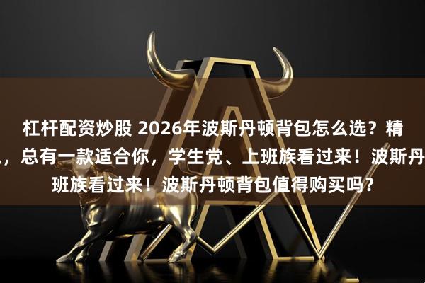杠杆配资炒股 2026年波斯丹顿背包怎么选？精选7款高品质双肩包，总有一款适合你，学生党、上班族看过来！波斯丹顿背包值得购买吗？