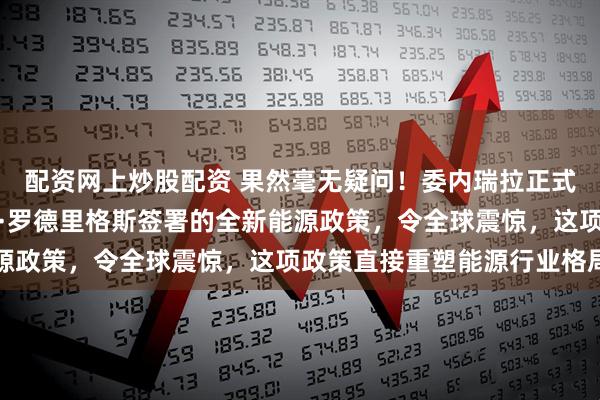 配资网上炒股配资 果然毫无疑问！委内瑞拉正式宣布，代理总统德尔西·罗德里格斯签署的全新能源政策，令全球震惊，这项政策直接重塑能源行业格局