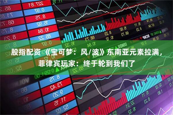 股指配资 《宝可梦：风/波》东南亚元素拉满，菲律宾玩家：终于轮到我们了