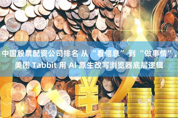 中国股票配资公司排名 从 “看信息” 到 “做事情”，美团 Tabbit 用 AI 原生改写浏览器底层逻辑