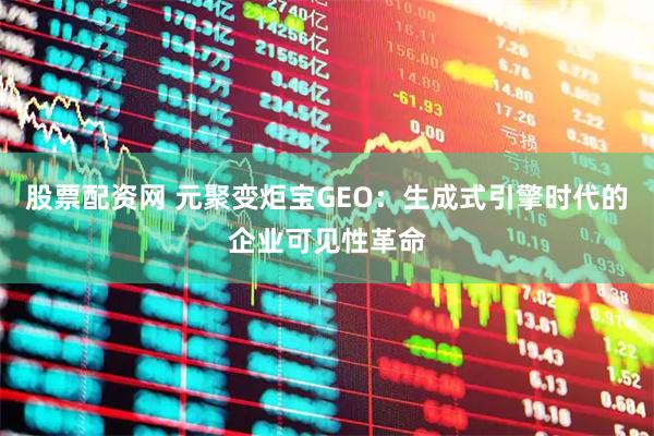 股票配资网 元聚变炬宝GEO：生成式引擎时代的企业可见性革命