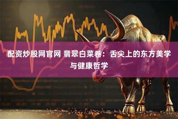 配资炒股网官网 翡翠白菜卷：舌尖上的东方美学与健康哲学