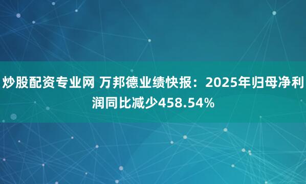 炒股配资专业网 万邦德业绩快报：2025年归母净利润同比减少458.54%
