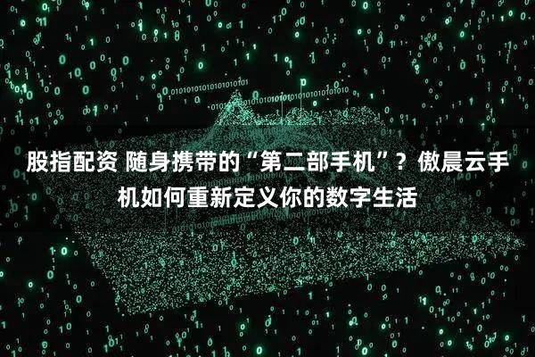 股指配资 随身携带的“第二部手机”？傲晨云手机如何重新定义你的数字生活