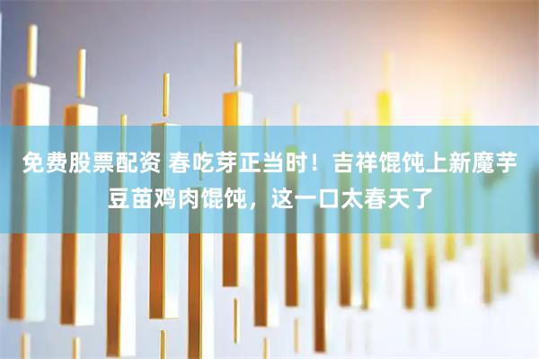免费股票配资 春吃芽正当时！吉祥馄饨上新魔芋豆苗鸡肉馄饨，这一口太春天了