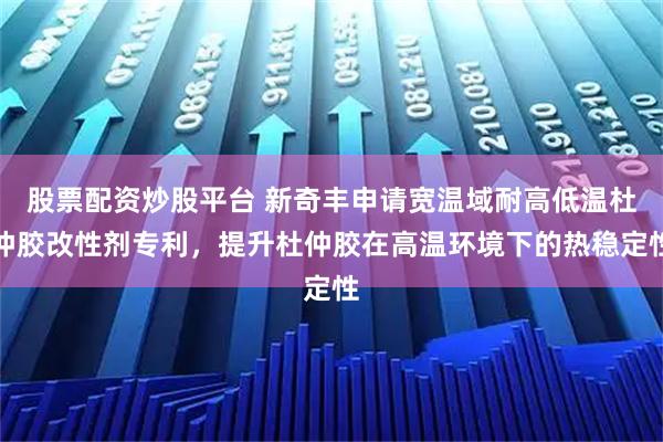 股票配资炒股平台 新奇丰申请宽温域耐高低温杜仲胶改性剂专利，提升杜仲胶在高温环境下的热稳定性