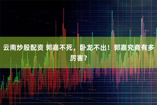 云南炒股配资 郭嘉不死，卧龙不出！郭嘉究竟有多厉害？