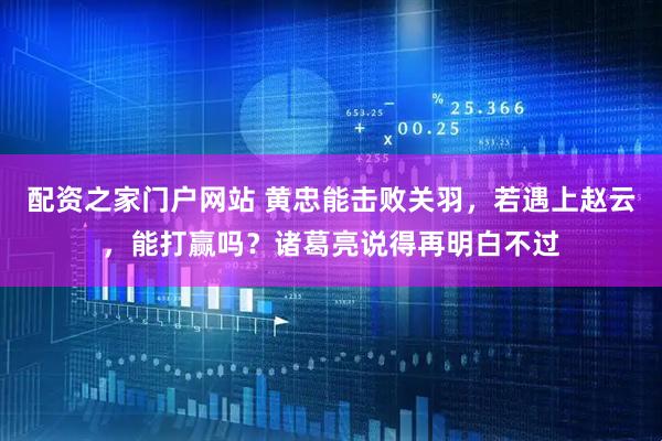 配资之家门户网站 黄忠能击败关羽，若遇上赵云，能打赢吗？诸葛亮说得再明白不过