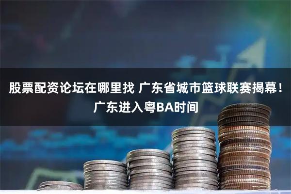 股票配资论坛在哪里找 广东省城市篮球联赛揭幕！广东进入粤BA时间