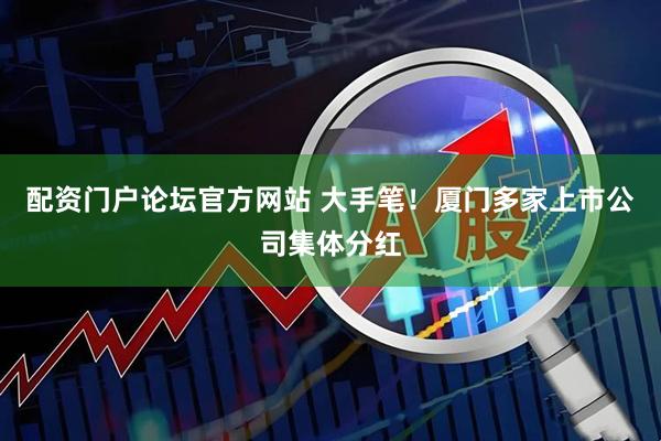 配资门户论坛官方网站 大手笔！厦门多家上市公司集体分红
