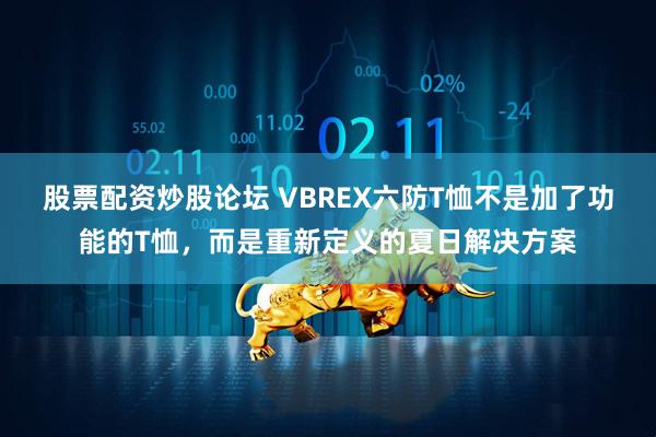 股票配资炒股论坛 VBREX六防T恤不是加了功能的T恤，而是重新定义的夏日解决方案