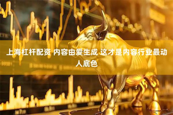 上海杠杆配资 内容由爱生成 这才是内容行业最动人底色