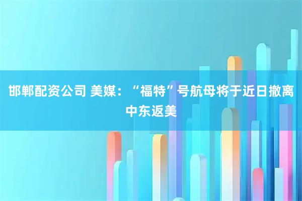 邯郸配资公司 美媒：“福特”号航母将于近日撤离中东返美