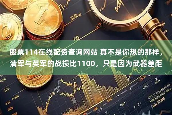 股票114在线配资查询网站 真不是你想的那样，清军与英军的战损比1100，只是因为武器差距