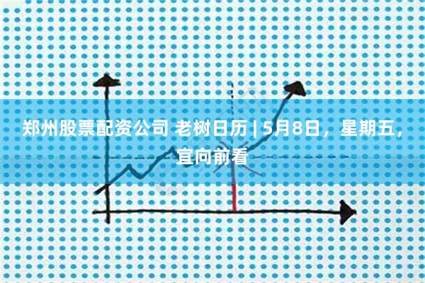 郑州股票配资公司 老树日历 | 5月8日，星期五，宜向前看