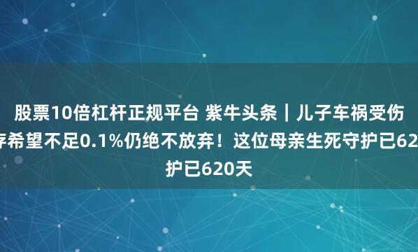 股票10倍杠杆正规平台 紫牛头条｜儿子车祸受伤生存希望不足0.1%仍绝不放弃！这位母亲生死守护已620天