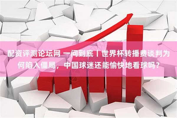 配资评测论坛网 一问到底丨世界杯转播费谈判为何陷入僵局，中国球迷还能愉快地看球吗？