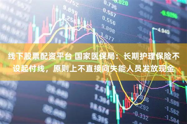 线下股票配资平台 国家医保局：长期护理保险不设起付线，原则上不直接向失能人员发放现金