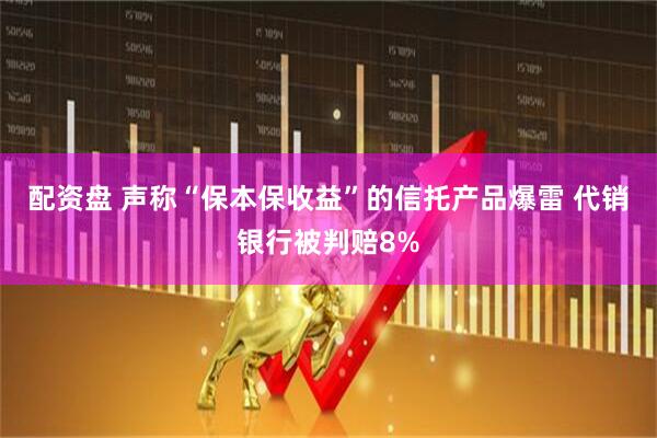 配资盘 声称“保本保收益”的信托产品爆雷 代销银行被判赔8%