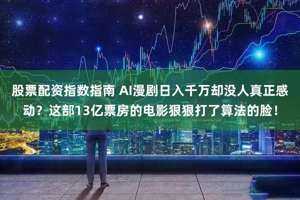 股票配资指数指南 AI漫剧日入千万却没人真正感动？这部13亿票房的电影狠狠打了算法的脸！
