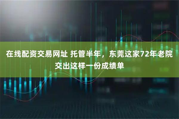 在线配资交易网址 托管半年，东莞这家72年老院交出这样一份成绩单