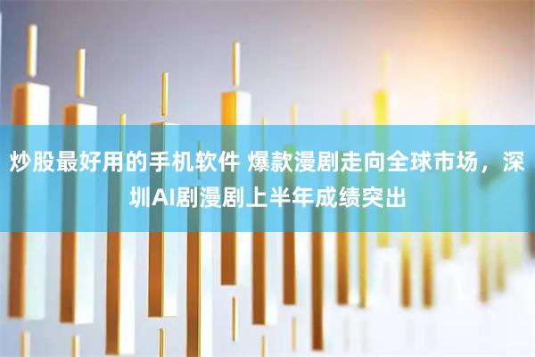 炒股最好用的手机软件 爆款漫剧走向全球市场，深圳AI剧漫剧上半年成绩突出