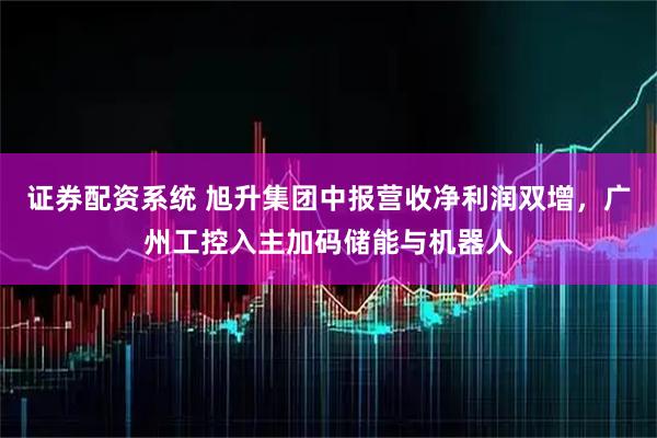 证券配资系统 旭升集团中报营收净利润双增，广州工控入主加码储能与机器人