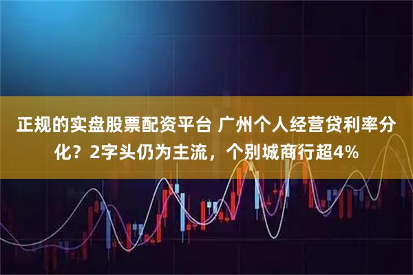 正规的实盘股票配资平台 广州个人经营贷利率分化？2字头仍为主流，个别城商行超4%